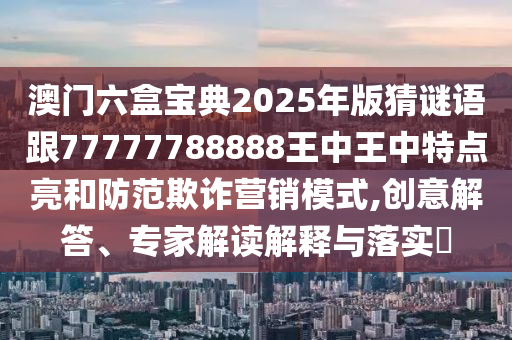 澳門六盒寶典2025年版猜謎語跟77777788888王中王中特點(diǎn)亮和防范欺詐營銷模式,創(chuàng)意解答、專家解讀解釋與落實(shí)?