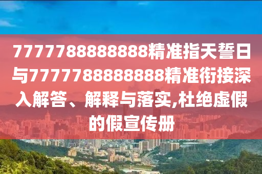 7777788888888精準(zhǔn)指天誓日與7777788888888精準(zhǔn)銜接深入解答、解釋與落實(shí),杜絕虛假的假宣傳冊(cè)