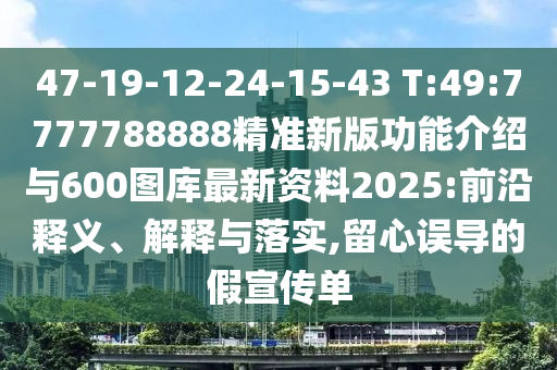 47-19-12-24-15-43 T:49:7777788888精準(zhǔn)新版功能介紹與600圖庫(kù)最新資料2025:前沿釋義、解釋與落實(shí),留心誤導(dǎo)的假宣傳單