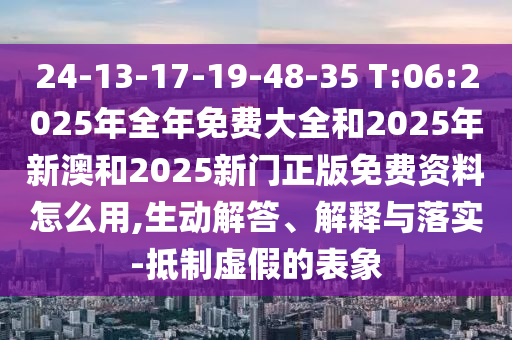 24-13-17-19-48-35 T:06:2025年全年免費(fèi)大全和2025年新澳和2025新門正版免費(fèi)資料怎么用,生動(dòng)解答、解釋與落實(shí)-抵制虛假的表象