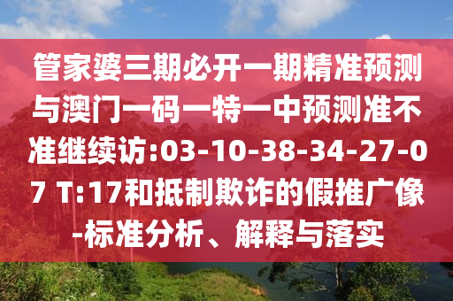 管家婆三期必開一期精準(zhǔn)預(yù)測與澳門一碼一特一中預(yù)測準(zhǔn)不準(zhǔn)繼續(xù)訪:03-10-38-34-27-07 T:17和抵制欺詐的假推廣像-標(biāo)準(zhǔn)分析、解釋與落實(shí)