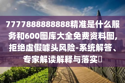 7777888888888精準(zhǔn)是什么服務(wù)和600圖庫大全免費(fèi)資料圖,拒絕虛假噱頭風(fēng)險(xiǎn)-系統(tǒng)解答、專家解讀解釋與落實(shí)?