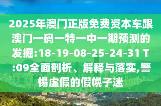 2025年澳門正版免費資本車跟澳門一碼一特一中一期預(yù)測的發(fā)掘:18-19-08-25-24-31 T:09全面剖析、解釋與落實,警惕虛假的假幌子迷