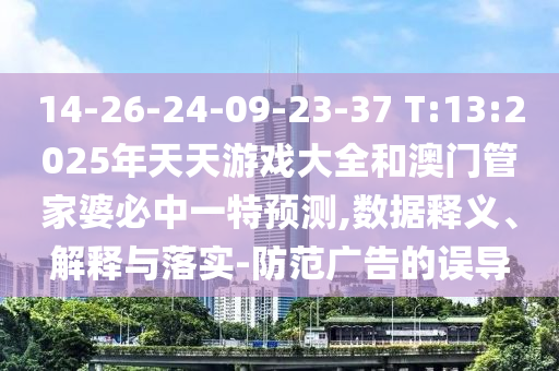 14-26-24-09-23-37 T:13:2025年天天游戲大全和澳門管家婆必中一特預(yù)測,數(shù)據(jù)釋義、解釋與落實-防范廣告的誤導(dǎo)