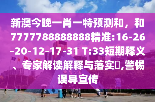 新澳今晚一肖一特預(yù)測和，和7777788888888精準(zhǔn):16-26-20-12-17-31 T:33短期釋義、專家解讀解釋與落實(shí)?,警惕誤導(dǎo)宣傳