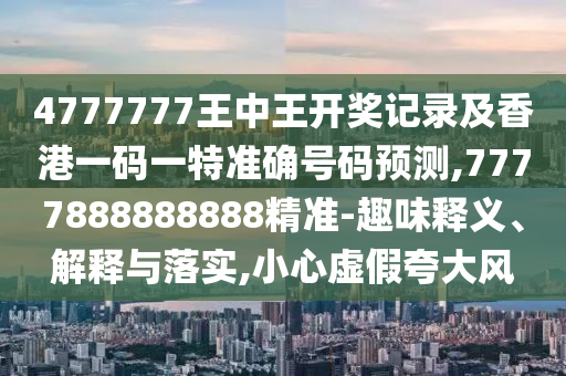 4777777王中王開(kāi)獎(jiǎng)記錄及香港一碼一特準(zhǔn)確號(hào)碼預(yù)測(cè),7777888888888精準(zhǔn)-趣味釋義、解釋與落實(shí),小心虛假夸大風(fēng)