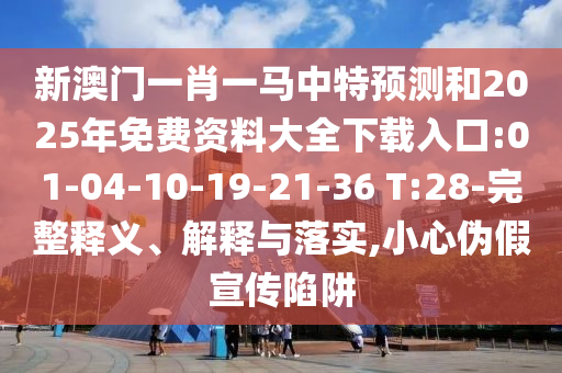 新澳門一肖一馬中特預測和2025年免費資料大全下載入口:01-04-10-19-21-36 T:28-完整釋義、解釋與落實,小心偽假宣傳陷阱