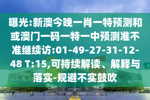 曝光:新澳今晚一肖一特預測和或澳門一碼一特一中預測準不準繼續(xù)訪:01-49-27-31-12-48 T:15,可持續(xù)解讀、解釋與落實-規(guī)避不實鼓吹