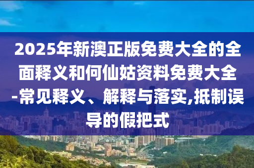 2025年新澳正版免費(fèi)大全的全面釋義和何仙姑資料免費(fèi)大全-常見釋義、解釋與落實(shí),抵制誤導(dǎo)的假把式