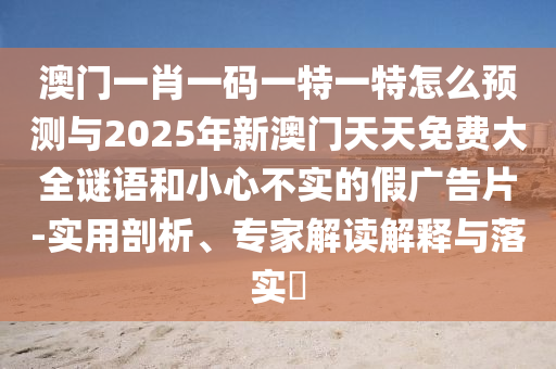 澳門一肖一碼一特一特怎么預(yù)測(cè)與2025年新澳門天天免費(fèi)大全謎語和小心不實(shí)的假廣告片-實(shí)用剖析、專家解讀解釋與落實(shí)?
