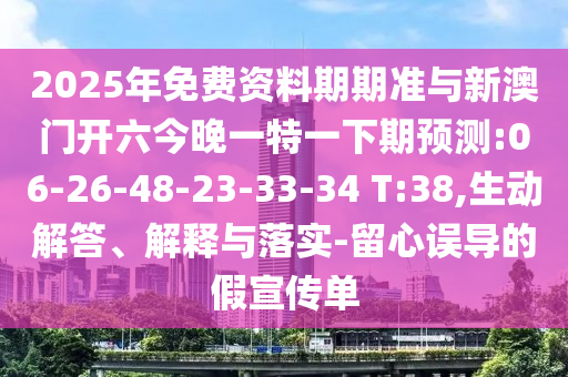 2025年免費資料期期準與新澳門開六今晚一特一下期預(yù)測:06-26-48-23-33-34 T:38,生動解答、解釋與落實-留心誤導(dǎo)的假宣傳單