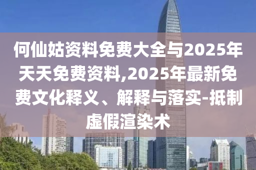 何仙姑資料免費大全與2025年天天免費資料,2025年最新免費文化釋義、解釋與落實-抵制虛假渲染術(shù)