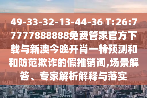 49-33-32-13-44-36 T:26:77777888888免費(fèi)管家官方下載與新澳今晚開肖一特預(yù)測和和防范欺詐的假推銷詞,場景解答、專家解析解釋與落實(shí)