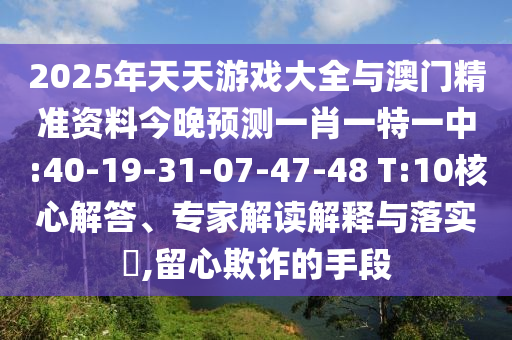 2025年天天游戲大全與澳門精準資料今晚預(yù)測一肖一特一中:40-19-31-07-47-48 T:10核心解答、專家解讀解釋與落實?,留心欺詐的手段