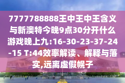 7777788888王中王中王含義與新澳特今晚9點(diǎn)30分開(kāi)什么游戲晚上九:16-30-23-37-24-15 T:44效率解讀、解釋與落實(shí),遠(yuǎn)離虛假幌子