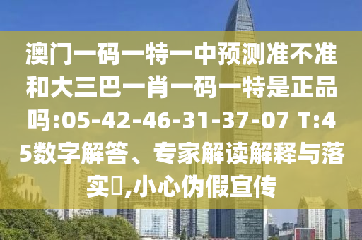 澳門一碼一特一中預(yù)測準(zhǔn)不準(zhǔn)和大三巴一肖一碼一特是正品嗎:05-42-46-31-37-07 T:45數(shù)字解答、專家解讀解釋與落實?,小心偽假宣傳