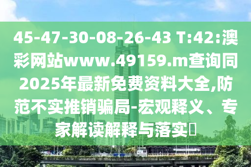 45-47-30-08-26-43 T:42:澳彩網(wǎng)站www.49159.m查詢同2025年最新免費(fèi)資料大全,防范不實(shí)推銷騙局-宏觀釋義、專家解讀解釋與落實(shí)?