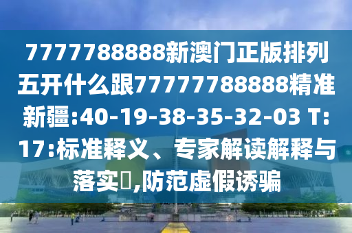 7777788888新澳門正版排列五開什么跟77777788888精準(zhǔn)新疆:40-19-38-35-32-03 T:17:標(biāo)準(zhǔn)釋義、專家解讀解釋與落實?,防范虛假誘騙