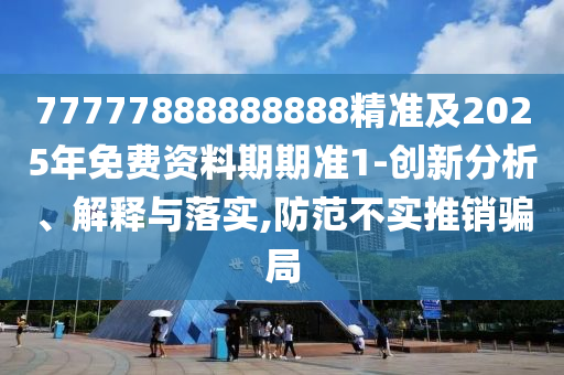 77777888888888精準(zhǔn)及2025年免費(fèi)資料期期準(zhǔn)1-創(chuàng)新分析、解釋與落實(shí),防范不實(shí)推銷騙局