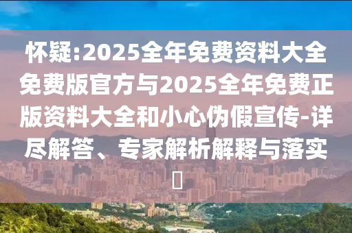 懷疑:2025全年免費(fèi)資料大全免費(fèi)版官方與2025全年免費(fèi)正版資料大全和小心偽假宣傳-詳盡解答、專家解析解釋與落實(shí)?
