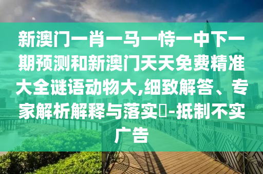 新澳門(mén)一肖一馬一恃一中下一期預(yù)測(cè)和新澳門(mén)天天免費(fèi)精準(zhǔn)大全謎語(yǔ)動(dòng)物大,細(xì)致解答、專家解析解釋與落實(shí)?-抵制不實(shí)廣告
