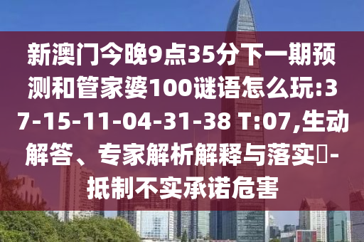 新澳門今晚9點(diǎn)35分下一期預(yù)測和管家婆100謎語怎么玩:37-15-11-04-31-38 T:07,生動解答、專家解析解釋與落實(shí)?-抵制不實(shí)承諾危害