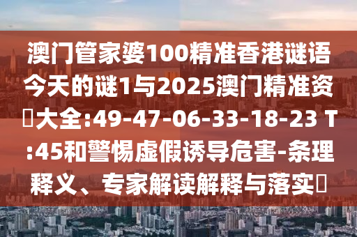 澳門管家婆100精準(zhǔn)香港謎語今天的謎1與2025澳門精準(zhǔn)資枓大全:49-47-06-33-18-23 T:45和警惕虛假誘導(dǎo)危害-條理釋義、專家解讀解釋與落實(shí)?