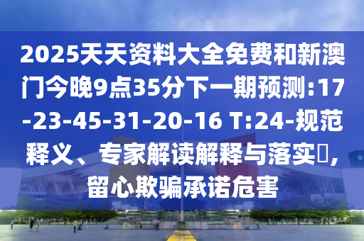 2025天天資料大全免費和新澳門今晚9點35分下一期預(yù)測:17-23-45-31-20-16 T:24-規(guī)范釋義、專家解讀解釋與落實?,留心欺騙承諾危害