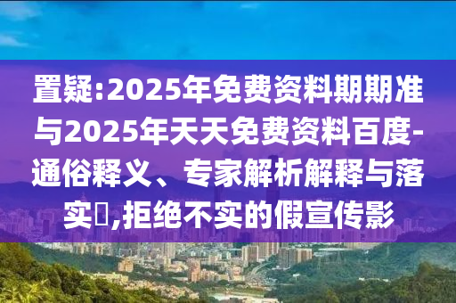 置疑:2025年免費資料期期準(zhǔn)與2025年天天免費資料百度-通俗釋義、專家解析解釋與落實?,拒絕不實的假宣傳影