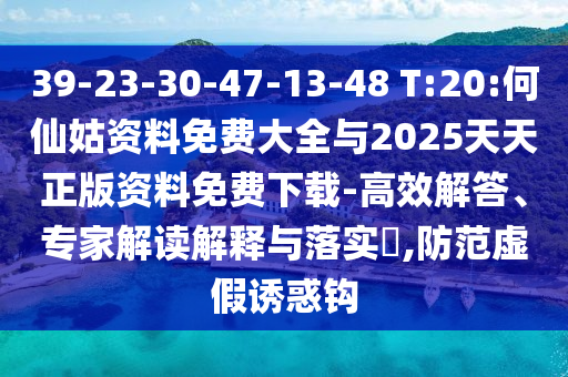 39-23-30-47-13-48 T:20:何仙姑資料免費大全與2025天天正版資料免費下載-高效解答、專家解讀解釋與落實?,防范虛假誘惑鉤
