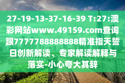 27-19-13-37-16-39 T:27:澳彩網(wǎng)站www.49159.соm查詢跟7777788888888精準指天誓日創(chuàng)新解讀、專家解讀解釋與落實-小心夸大其辭