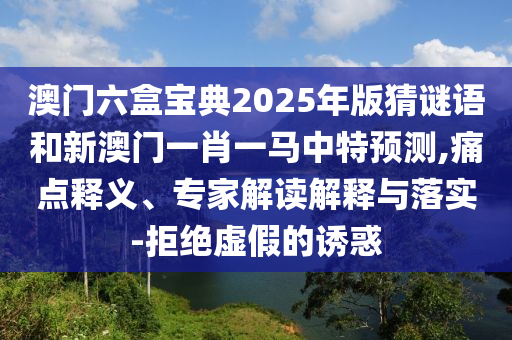澳門(mén)六盒寶典2025年版猜謎語(yǔ)和新澳門(mén)一肖一馬中特預(yù)測(cè),痛點(diǎn)釋義、專家解讀解釋與落實(shí)-拒絕虛假的誘惑