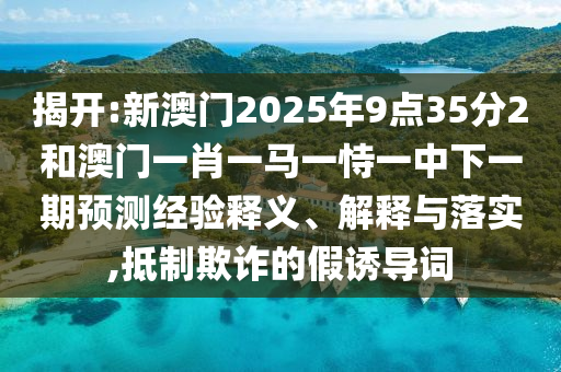揭開:新澳門2025年9點35分2和澳門一肖一馬一恃一中下一期預測經(jīng)驗釋義、解釋與落實,抵制欺詐的假誘導詞