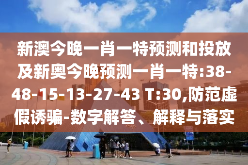 新澳今晚一肖一特預(yù)測(cè)和投放及新奧今晚預(yù)測(cè)一肖一特:38-48-15-13-27-43 T:30,防范虛假誘騙-數(shù)字解答、解釋與落實(shí)
