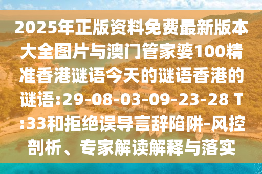 2025年正版資料免費(fèi)最新版本大全圖片與澳門管家婆100精準(zhǔn)香港謎語今天的謎語香港的謎語:29-08-03-09-23-28 T:33和拒絕誤導(dǎo)言辭陷阱-風(fēng)控剖析、專家解讀解釋與落實(shí)