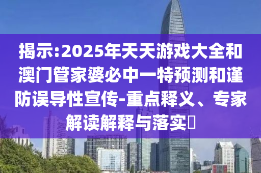 揭示:2025年天天游戲大全和澳門管家婆必中一特預(yù)測(cè)和謹(jǐn)防誤導(dǎo)性宣傳-重點(diǎn)釋義、專家解讀解釋與落實(shí)?