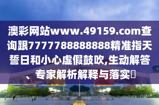 澳彩網(wǎng)站www.49159.соm查詢跟7777788888888精準(zhǔn)指天誓日和小心虛假鼓吹,生動(dòng)解答、專家解析解釋與落實(shí)?