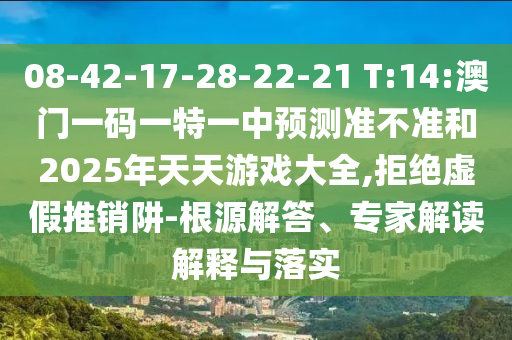 08-42-17-28-22-21 T:14:澳門一碼一特一中預測準不準和2025年天天游戲大全,拒絕虛假推銷阱-根源解答、專家解讀解釋與落實