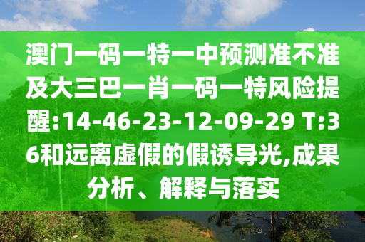 澳門一碼一特一中預(yù)測(cè)準(zhǔn)不準(zhǔn)及大三巴一肖一碼一特風(fēng)險(xiǎn)提醒:14-46-23-12-09-29 T:36和遠(yuǎn)離虛假的假誘導(dǎo)光,成果分析、解釋與落實(shí)