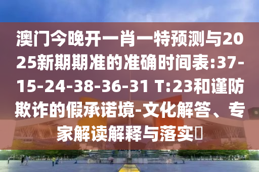 澳門今晚開一肖一特預(yù)測與2025新期期準(zhǔn)的準(zhǔn)確時間表:37-15-24-38-36-31 T:23和謹(jǐn)防欺詐的假承諾境-文化解答、專家解讀解釋與落實?