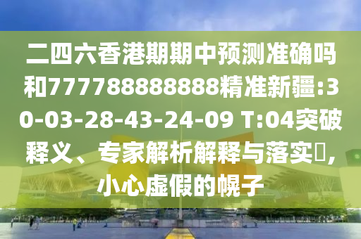 二四六香港期期中預(yù)測(cè)準(zhǔn)確嗎和777788888888精準(zhǔn)新疆:30-03-28-43-24-09 T:04突破釋義、專(zhuān)家解析解釋與落實(shí)?,小心虛假的幌子