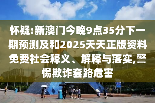 懷疑:新澳門今晚9點(diǎn)35分下一期預(yù)測及和2025天天正版資料免費(fèi)社會釋義、解釋與落實,警惕欺詐套路危害