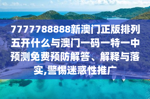 7777788888新澳門正版排列五開什么與澳門一碼一特一中預(yù)測免費(fèi)預(yù)防解答、解釋與落實,警惕迷惑性推廣