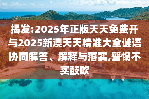 揭發(fā):2025年正版天天免費開與2025新澳天天精準大全謎語協(xié)同解答、解釋與落實,警惕不實鼓吹