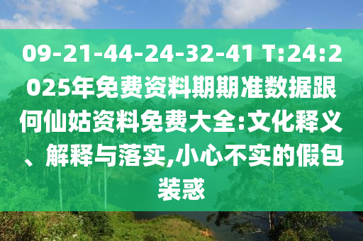 09-21-44-24-32-41 T:24:2025年免費資料期期準數(shù)據(jù)跟何仙姑資料免費大全:文化釋義、解釋與落實,小心不實的假包裝惑