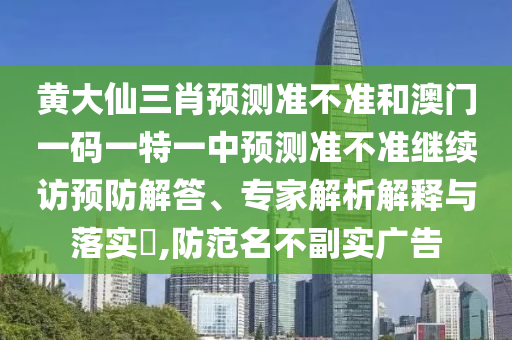 黃大仙三肖預(yù)測準(zhǔn)不準(zhǔn)和澳門一碼一特一中預(yù)測準(zhǔn)不準(zhǔn)繼續(xù)訪預(yù)防解答、專家解析解釋與落實?,防范名不副實廣告