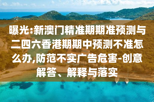 曝光:新澳門精準期期準預測與二四六香港期期中預測不準怎么辦,防范不實廣告危害-創(chuàng)意解答、解釋與落實