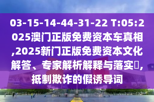 03-15-14-44-31-22 T:05:2025澳門正版免費(fèi)資本車真相,2025新門正版免費(fèi)資本文化解答、專家解析解釋與落實(shí)?,抵制欺詐的假誘導(dǎo)詞