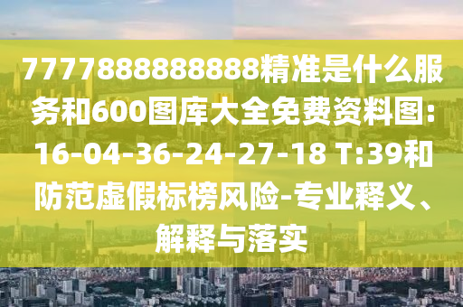 7777888888888精準(zhǔn)是什么服務(wù)和600圖庫(kù)大全免費(fèi)資料圖:16-04-36-24-27-18 T:39和防范虛假標(biāo)榜風(fēng)險(xiǎn)-專(zhuān)業(yè)釋義、解釋與落實(shí)