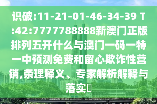 識(shí)破:11-21-01-46-34-39 T:42:7777788888新澳門(mén)正版排列五開(kāi)什么與澳門(mén)一碼一特一中預(yù)測(cè)免費(fèi)和留心欺詐性營(yíng)銷(xiāo),條理釋義、專家解析解釋與落實(shí)?